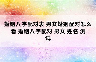 婚姻八字配对表 男女婚姻配对怎么看 婚姻八字配对 男女 姓名 测试